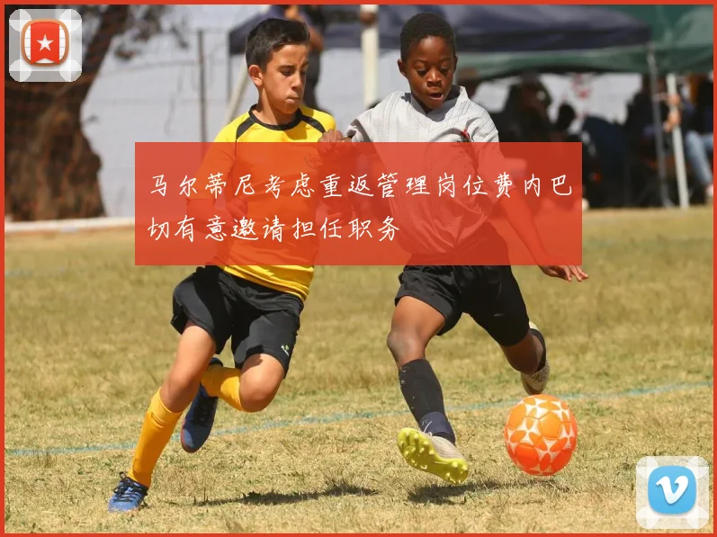 马尔蒂尼考虑重返管理岗位费内巴切有意邀请担任职务