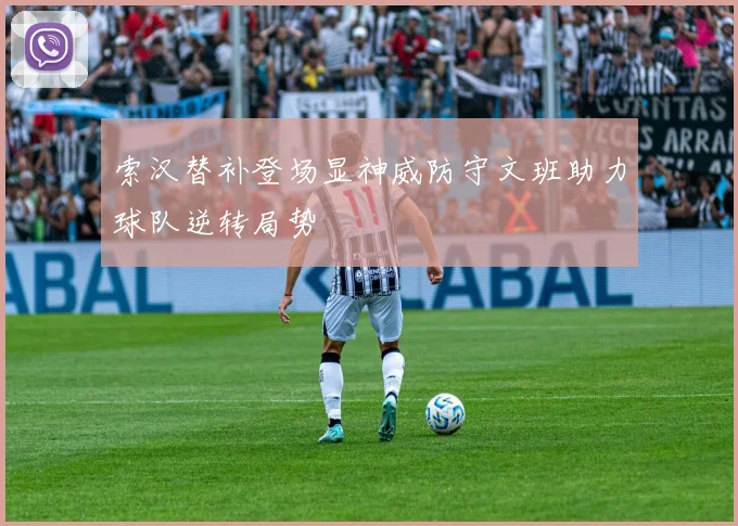 索汉替补登场显神威防守文班助力球队逆转局势