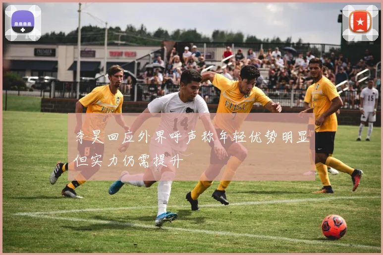 李昊回应外界呼声称年轻优势明显但实力仍需提升