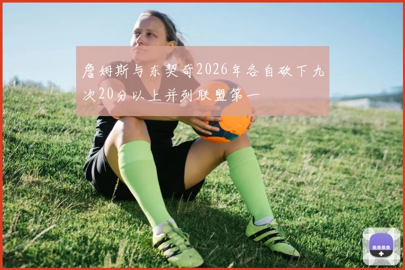 詹姆斯与东契奇2026年各自砍下九次20分以上并列联盟第一