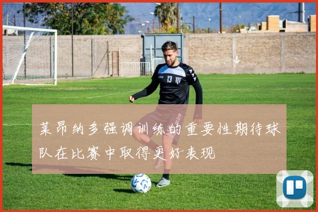 莱昂纳多强调训练的重要性期待球队在比赛中取得更好表现