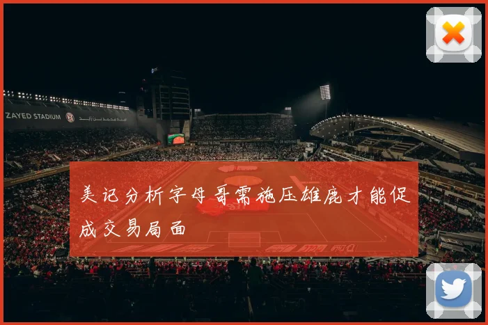 美记分析字母哥需施压雄鹿才能促成交易局面