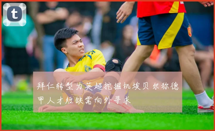 拜仁转型为英超挖掘机埃贝尔称德甲人才短缺需向外寻求