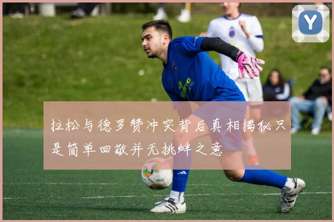 拉松与德罗赞冲突背后真相揭秘只是简单回敬并无挑衅之意