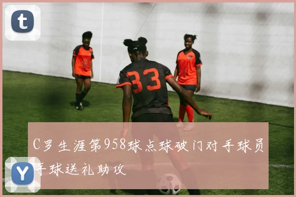 C罗生涯第958球点球破门对手球员手球送礼助攻