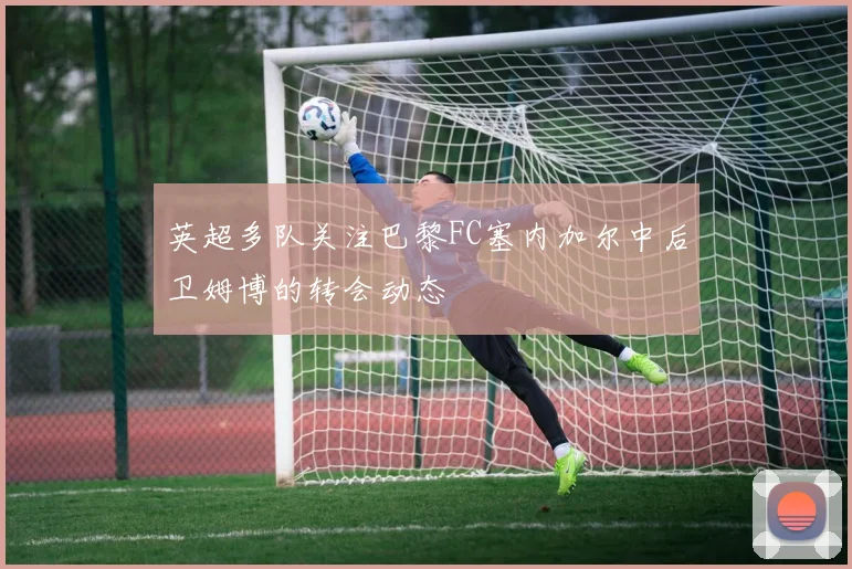 英超多队关注巴黎FC塞内加尔中后卫姆博的转会动态