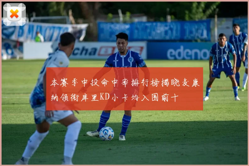 本赛季中投命中率排行榜揭晓麦康纳领衔库里KD小卡均入围前十