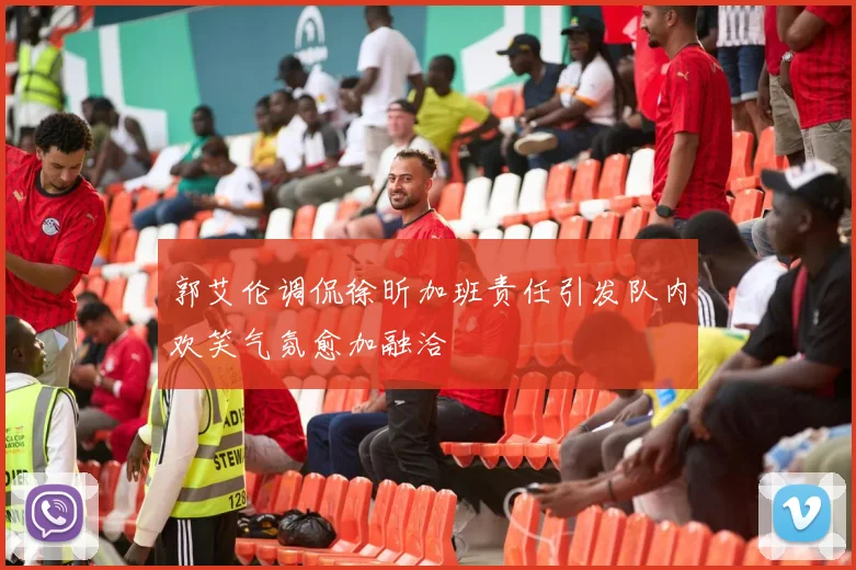 郭艾伦调侃徐昕加班责任引发队内欢笑气氛愈加融洽