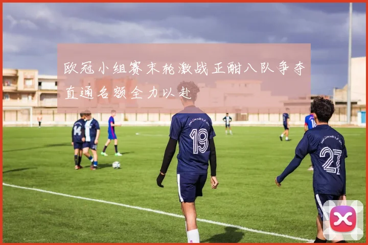 欧冠小组赛末轮激战正酣八队争夺直通名额全力以赴