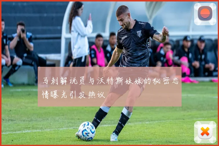 马刺解说员与沃特斯妹妹的秘密恋情曝光引发热议